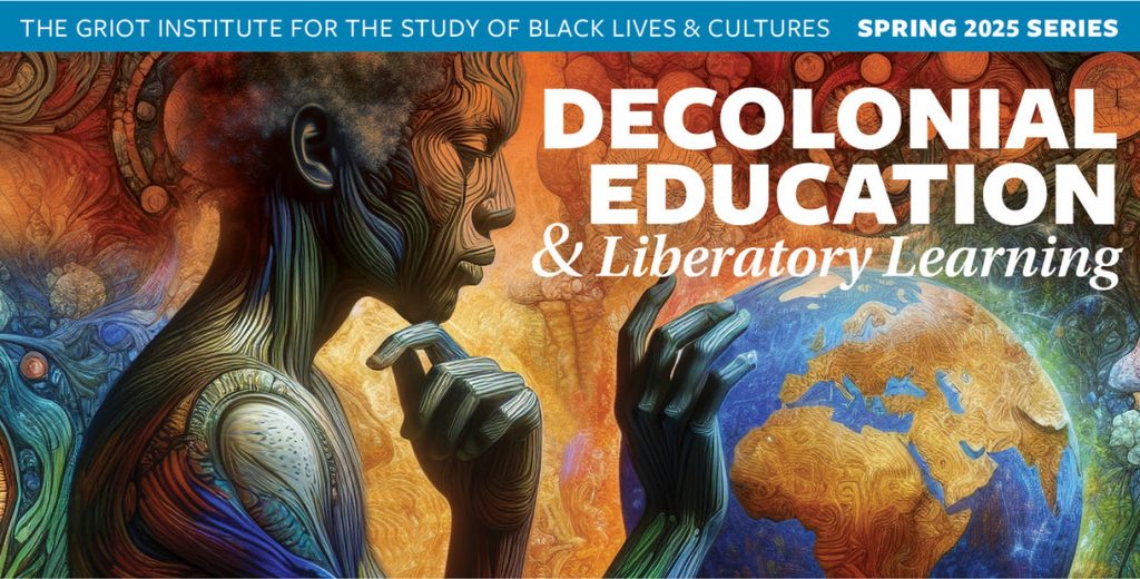 A banner with a person and a globe reading, "The Griot Institute for the Study of Black Lives and Cultures, Spring 2025 Series: Decolonial Education & Liberatory Learning."